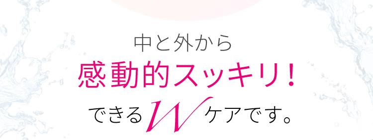 中と外から感動的スッキリ！できるWケアです。