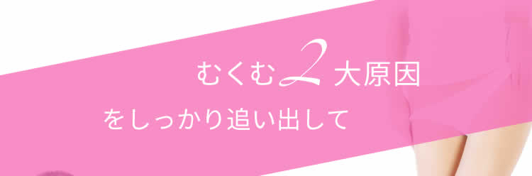 むくむ2大原因をしっかり追い出して、ひき締まる！本気の結果手に入れましょう。