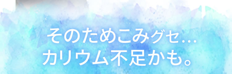 そのためこみグセ…カリウム不足かも。