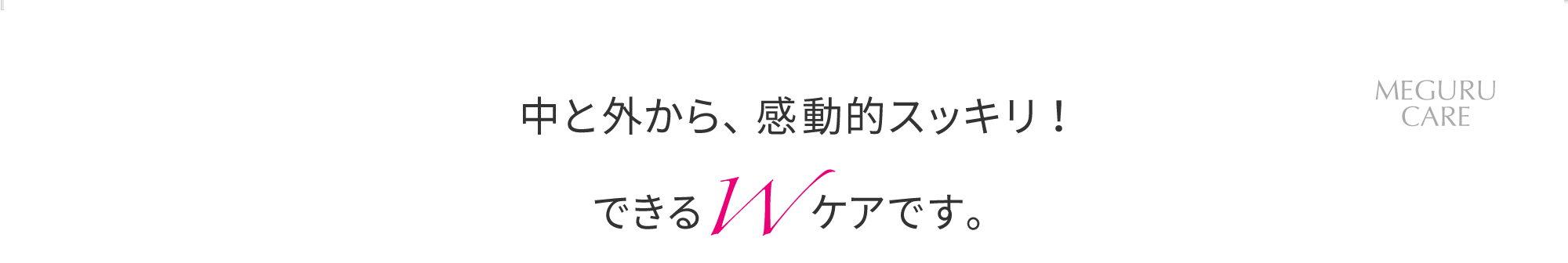 中と外から感動的スッキリ！できるWケアです。