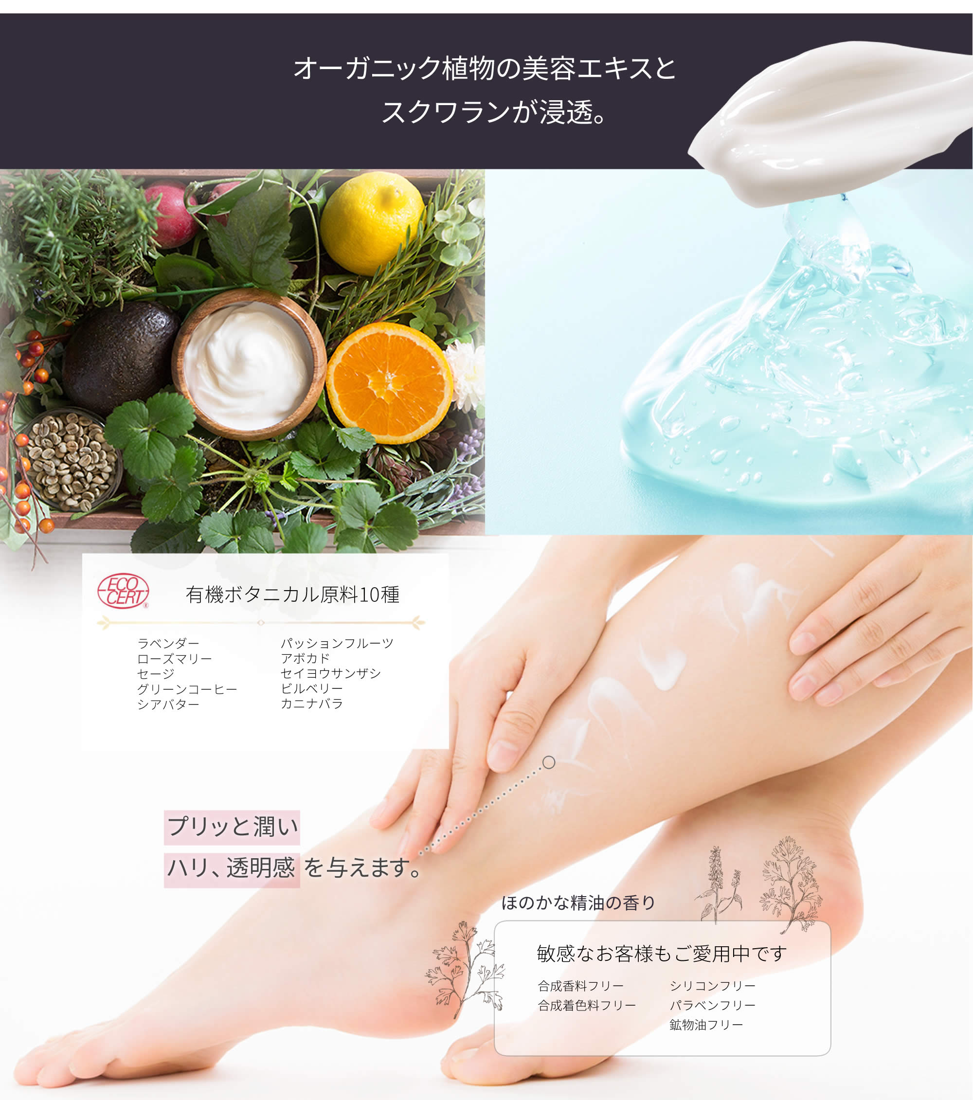 オーガニック植物の美容エキス・スクワランが浸透。有機ボタニカル原料10種(ラベンダー・ローズマリー・セージ・グリーンコーヒー・シアバター・パッションフルーツ・アボカド・セイヨウサンザシ・ビルベリー・カニナバラ)プリッと潤いハリ、透明感を与えます。ほのかな精油の香り(合成香料・合成着色料・シリコン・パラベン・鉱物油フリー)