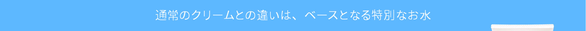 通常のボディクリームとの違いは、ベースに使われる特別なお水