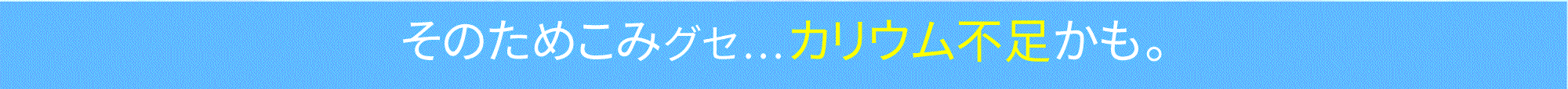 そのためこみグセ…カリウム不足かも。