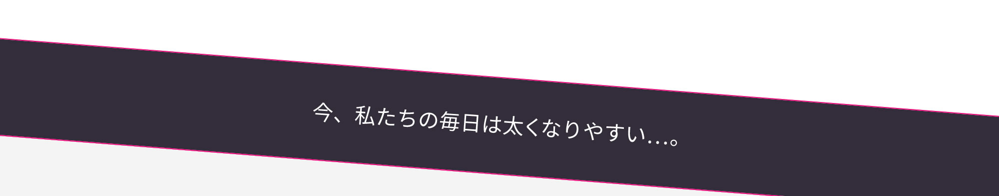 今、私たちの毎日は太くなりやすい…。