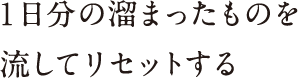 排出されにくくなり、溜まってしまいます。流してリセットする